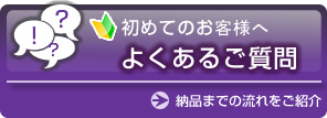 初めてのお客様へ　よくある質問　納品までの流れをご紹介